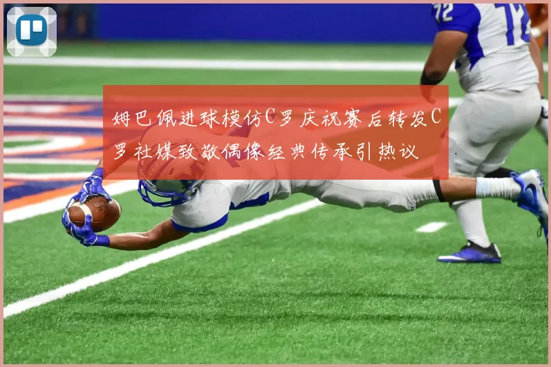姆巴佩进球模仿C罗庆祝赛后转发C罗社媒致敬偶像经典传承引热议